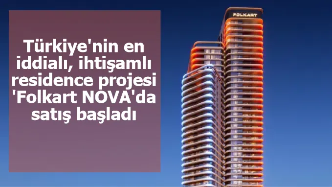 Türkiye'nin en iddialı, ihtişamlı residence projesi 'Folkart NOVA'da satış başladı